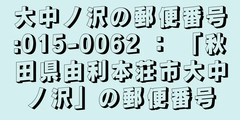 大中ノ沢の郵便番号:015-0062 ： 「秋田県由利本荘市大中ノ沢」の郵便番号