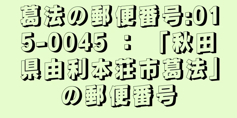 葛法の郵便番号:015-0045 ： 「秋田県由利本荘市葛法」の郵便番号