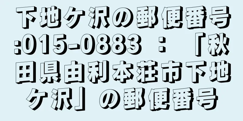 下地ケ沢の郵便番号:015-0883 ： 「秋田県由利本荘市下地ケ沢」の郵便番号