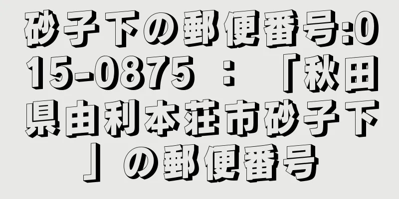 砂子下の郵便番号:015-0875 ： 「秋田県由利本荘市砂子下」の郵便番号