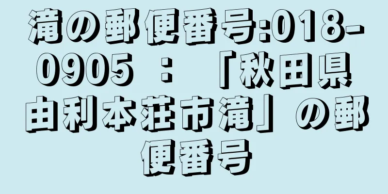 滝の郵便番号:018-0905 ： 「秋田県由利本荘市滝」の郵便番号