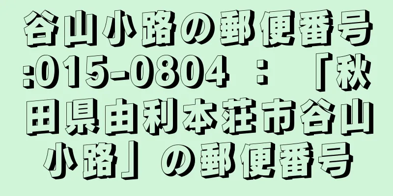 谷山小路の郵便番号:015-0804 ： 「秋田県由利本荘市谷山小路」の郵便番号