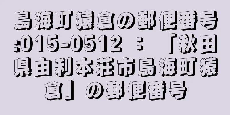 鳥海町猿倉の郵便番号:015-0512 ： 「秋田県由利本荘市鳥海町猿倉」の郵便番号