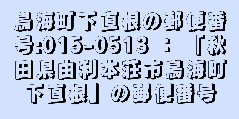 鳥海町下直根の郵便番号:015-0513 ： 「秋田県由利本荘市鳥海町下直根」の郵便番号