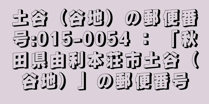 土谷（谷地）の郵便番号:015-0054 ： 「秋田県由利本荘市土谷（谷地）」の郵便番号