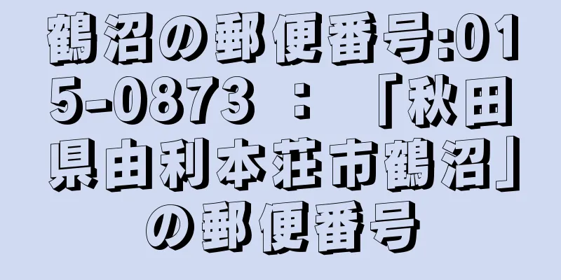 鶴沼の郵便番号:015-0873 ： 「秋田県由利本荘市鶴沼」の郵便番号