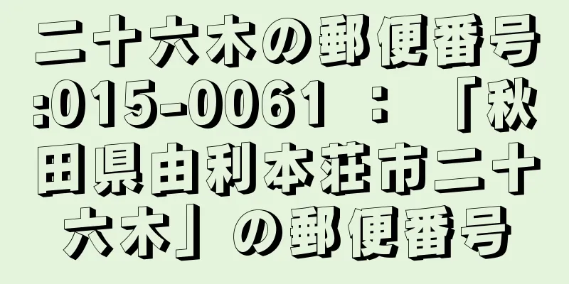 二十六木の郵便番号:015-0061 ： 「秋田県由利本荘市二十六木」の郵便番号