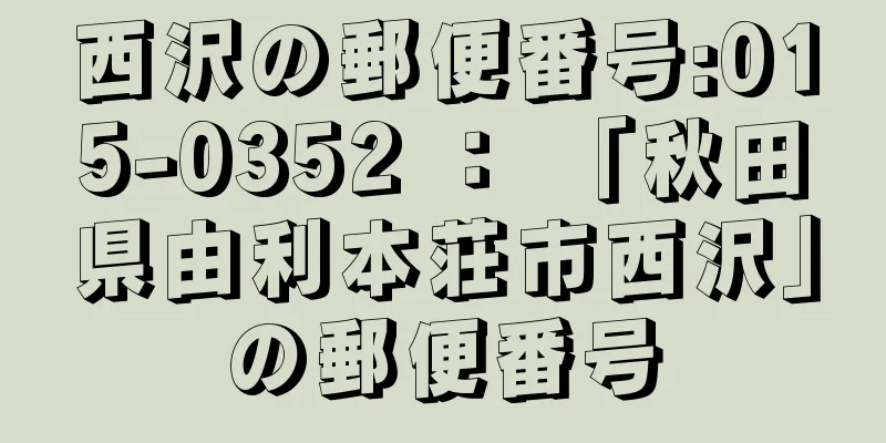 西沢の郵便番号:015-0352 ： 「秋田県由利本荘市西沢」の郵便番号