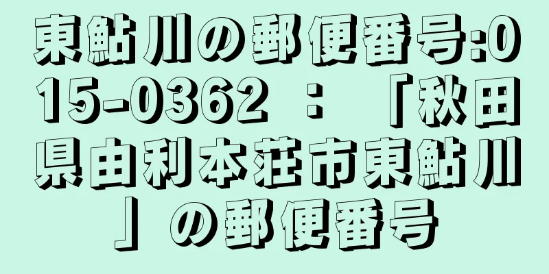 東鮎川の郵便番号:015-0362 ： 「秋田県由利本荘市東鮎川」の郵便番号