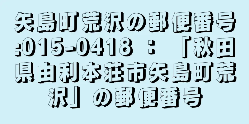 矢島町荒沢の郵便番号:015-0418 ： 「秋田県由利本荘市矢島町荒沢」の郵便番号