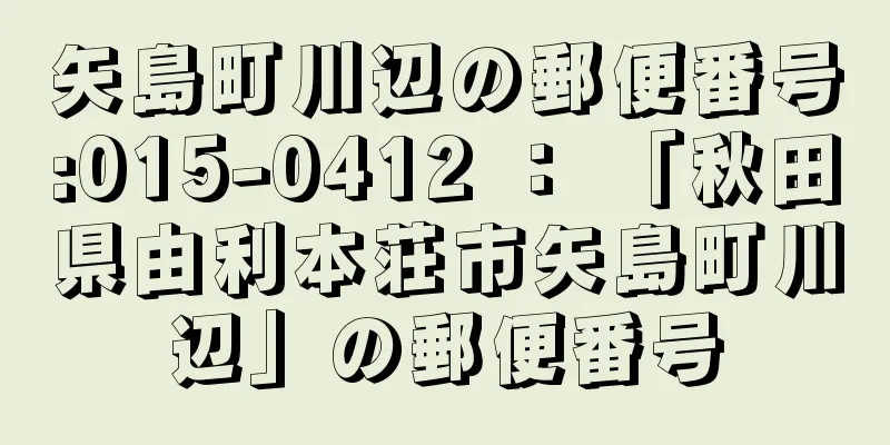 矢島町川辺の郵便番号:015-0412 ： 「秋田県由利本荘市矢島町川辺」の郵便番号