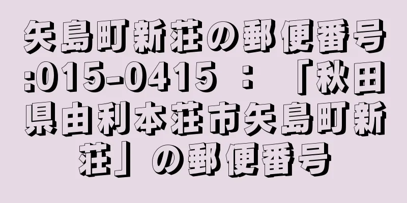 矢島町新荘の郵便番号:015-0415 ： 「秋田県由利本荘市矢島町新荘」の郵便番号