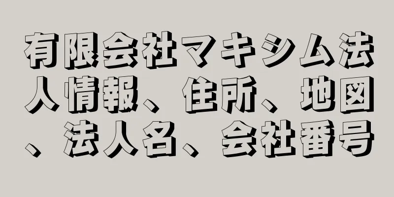 有限会社マキシム法人情報、住所、地図、法人名、会社番号