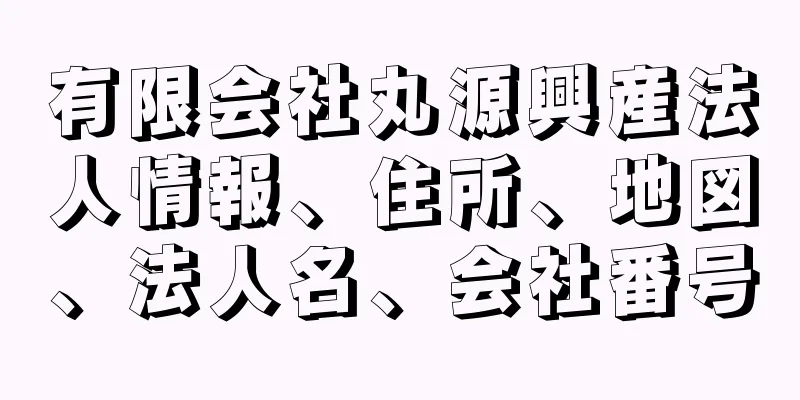 有限会社丸源興産法人情報、住所、地図、法人名、会社番号