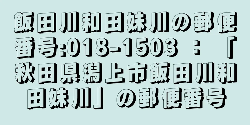 飯田川和田妹川の郵便番号:018-1503 ： 「秋田県潟上市飯田川和田妹川」の郵便番号