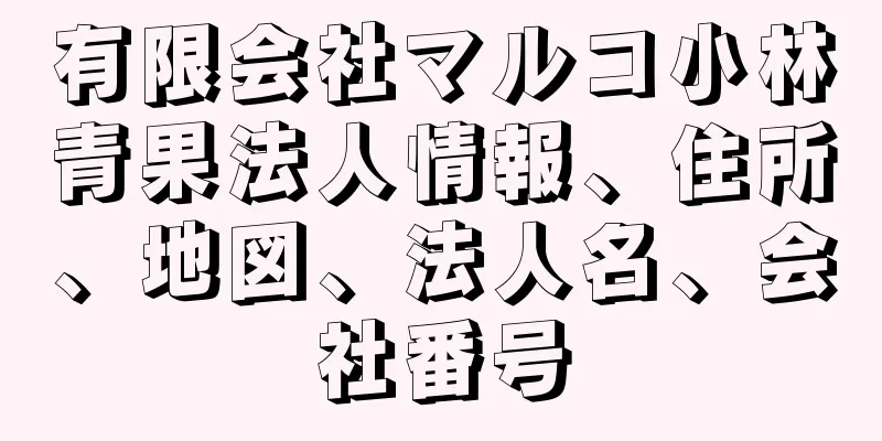 有限会社マルコ小林青果法人情報、住所、地図、法人名、会社番号