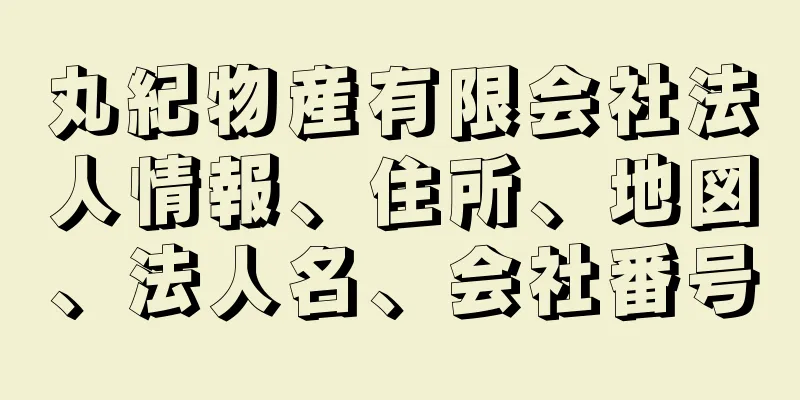 丸紀物産有限会社法人情報、住所、地図、法人名、会社番号