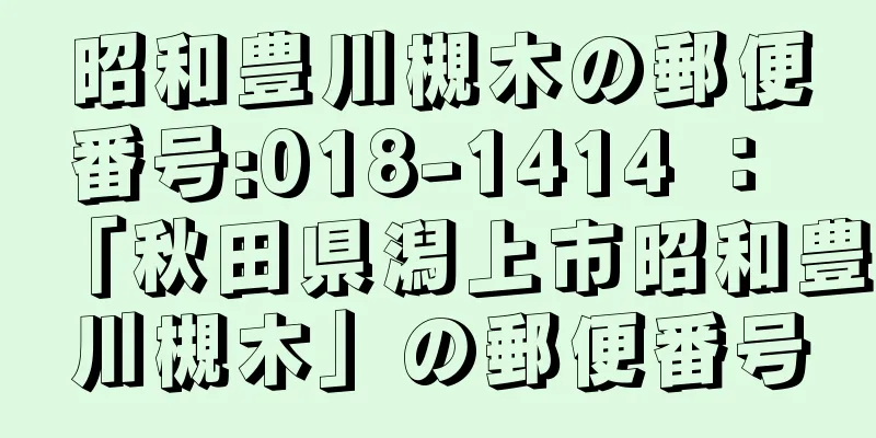 昭和豊川槻木の郵便番号:018-1414 ： 「秋田県潟上市昭和豊川槻木」の郵便番号