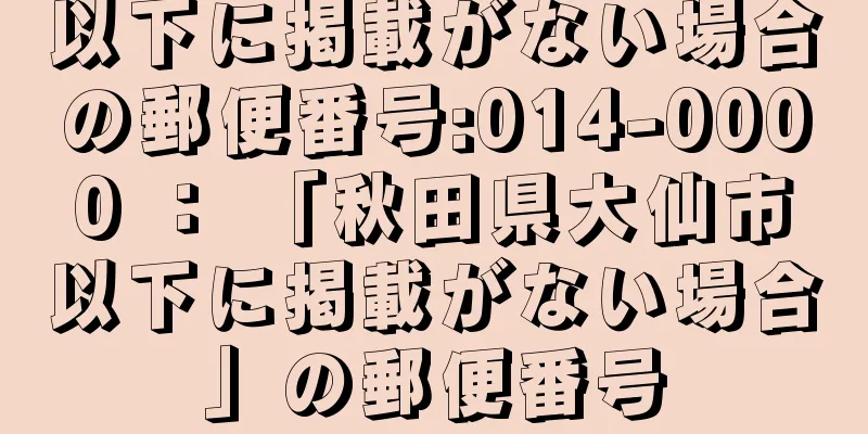 以下に掲載がない場合の郵便番号:014-0000 ： 「秋田県大仙市以下に掲載がない場合」の郵便番号