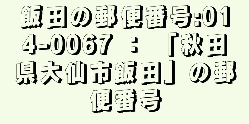 飯田の郵便番号:014-0067 ： 「秋田県大仙市飯田」の郵便番号