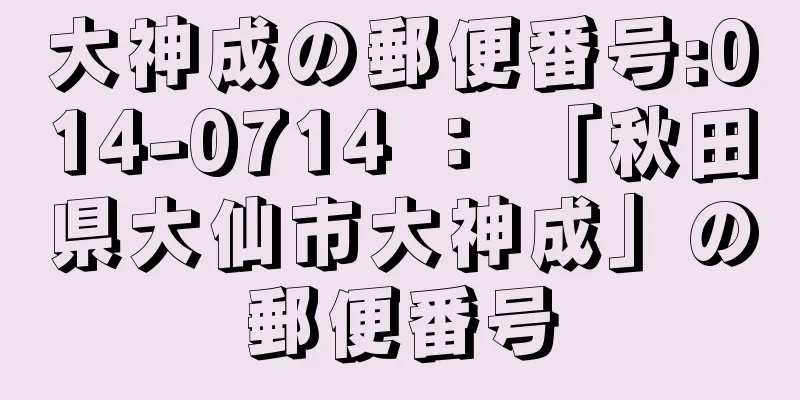 大神成の郵便番号:014-0714 ： 「秋田県大仙市大神成」の郵便番号