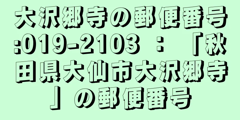 大沢郷寺の郵便番号:019-2103 ： 「秋田県大仙市大沢郷寺」の郵便番号