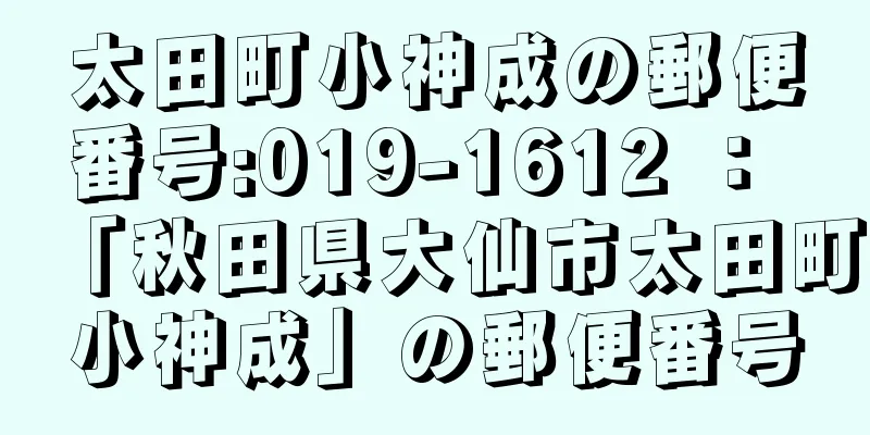 太田町小神成の郵便番号:019-1612 ： 「秋田県大仙市太田町小神成」の郵便番号