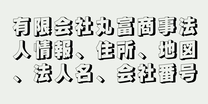 有限会社丸富商事法人情報、住所、地図、法人名、会社番号