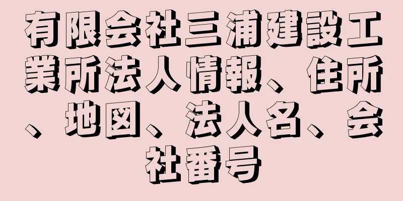 有限会社三浦建設工業所法人情報、住所、地図、法人名、会社番号