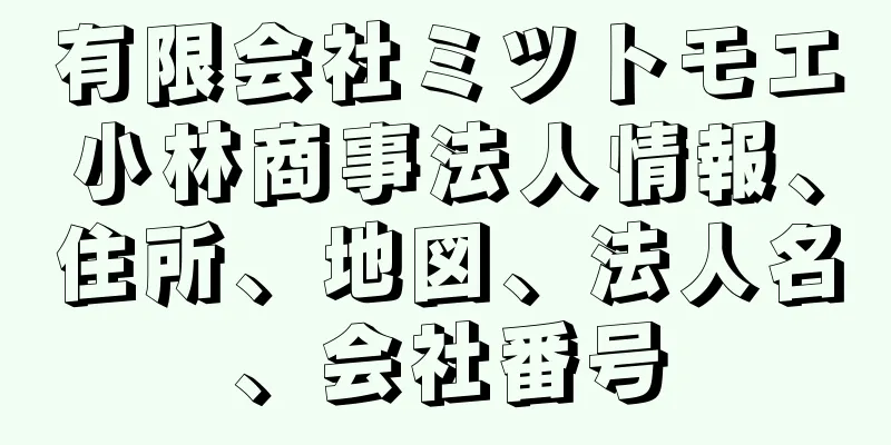 有限会社ミツトモエ小林商事法人情報、住所、地図、法人名、会社番号