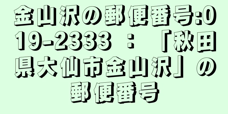 金山沢の郵便番号:019-2333 ： 「秋田県大仙市金山沢」の郵便番号