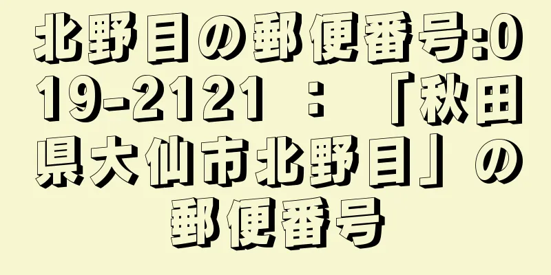 北野目の郵便番号:019-2121 ： 「秋田県大仙市北野目」の郵便番号