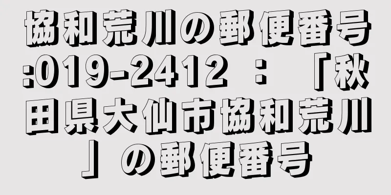 協和荒川の郵便番号:019-2412 ： 「秋田県大仙市協和荒川」の郵便番号