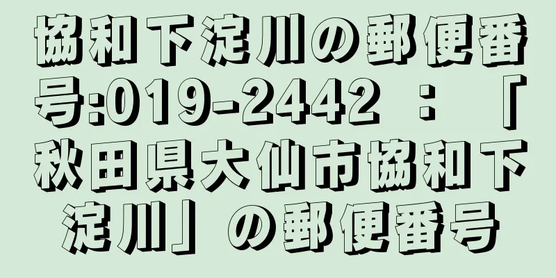 協和下淀川の郵便番号:019-2442 ： 「秋田県大仙市協和下淀川」の郵便番号