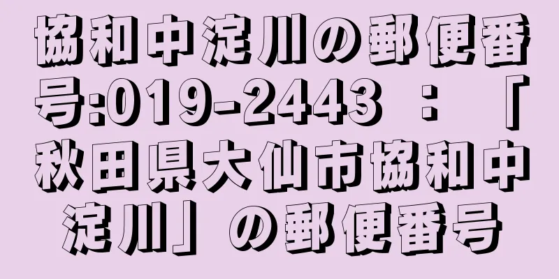 協和中淀川の郵便番号:019-2443 ： 「秋田県大仙市協和中淀川」の郵便番号