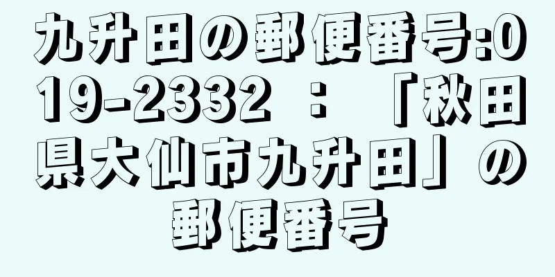 九升田の郵便番号:019-2332 ： 「秋田県大仙市九升田」の郵便番号