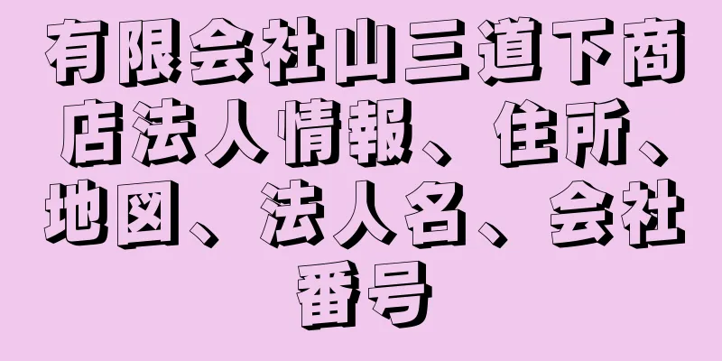 有限会社山三道下商店法人情報、住所、地図、法人名、会社番号