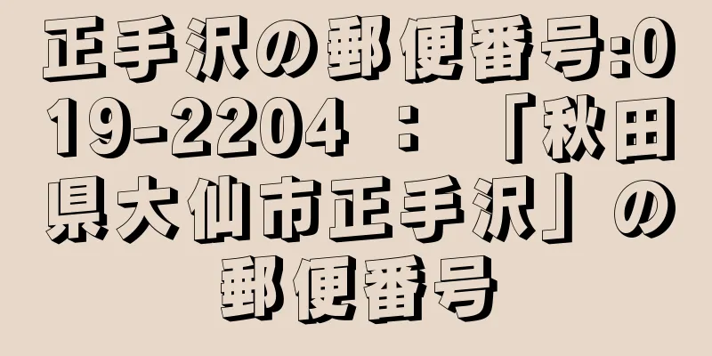 正手沢の郵便番号:019-2204 ： 「秋田県大仙市正手沢」の郵便番号