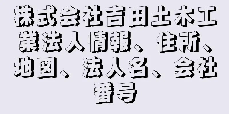 株式会社吉田土木工業法人情報、住所、地図、法人名、会社番号