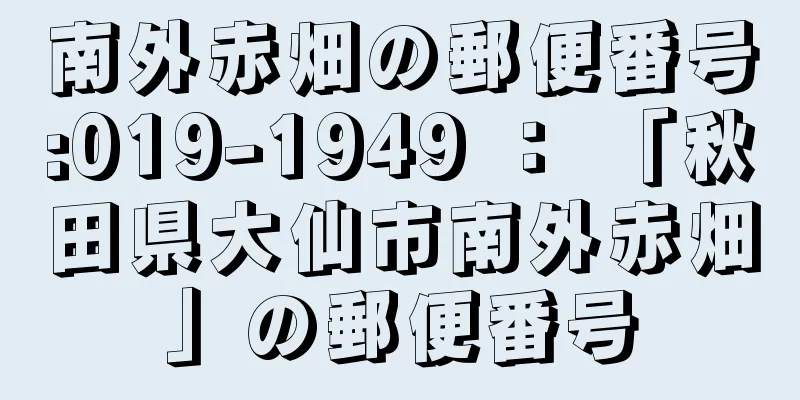 南外赤畑の郵便番号:019-1949 ： 「秋田県大仙市南外赤畑」の郵便番号