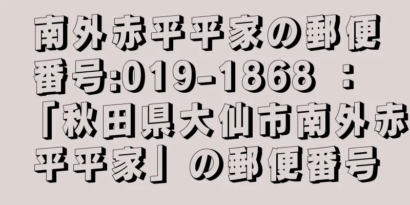 南外赤平平家の郵便番号:019-1868 ： 「秋田県大仙市南外赤平平家」の郵便番号