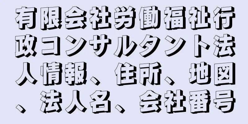 有限会社労働福祉行政コンサルタント法人情報、住所、地図、法人名、会社番号