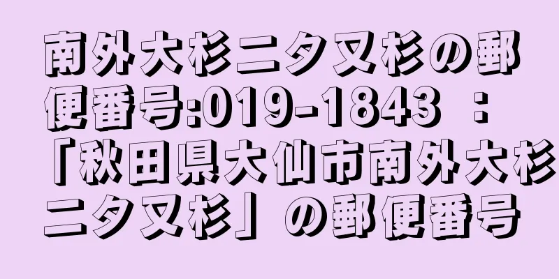 南外大杉二タ又杉の郵便番号:019-1843 ： 「秋田県大仙市南外大杉二タ又杉」の郵便番号