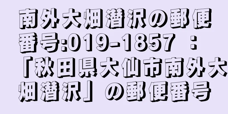 南外大畑潜沢の郵便番号:019-1857 ： 「秋田県大仙市南外大畑潜沢」の郵便番号