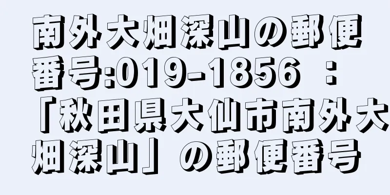 南外大畑深山の郵便番号:019-1856 ： 「秋田県大仙市南外大畑深山」の郵便番号