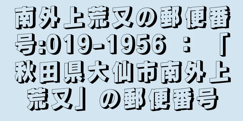 南外上荒又の郵便番号:019-1956 ： 「秋田県大仙市南外上荒又」の郵便番号