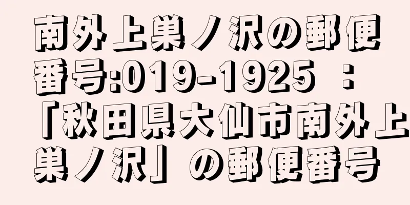 南外上巣ノ沢の郵便番号:019-1925 ： 「秋田県大仙市南外上巣ノ沢」の郵便番号