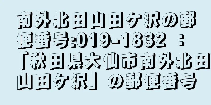 南外北田山田ケ沢の郵便番号:019-1832 ： 「秋田県大仙市南外北田山田ケ沢」の郵便番号