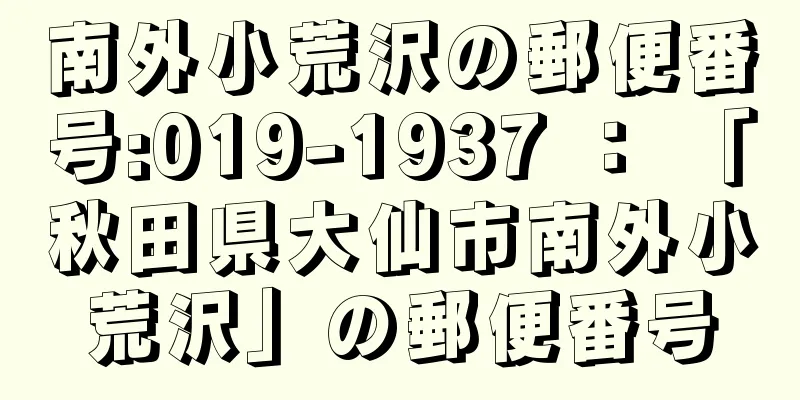 南外小荒沢の郵便番号:019-1937 ： 「秋田県大仙市南外小荒沢」の郵便番号