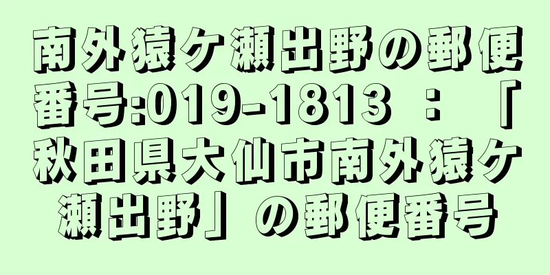 南外猿ケ瀬出野の郵便番号:019-1813 ： 「秋田県大仙市南外猿ケ瀬出野」の郵便番号